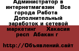 Администратор в интернетмагазин - Все города Работа » Дополнительный заработок и сетевой маркетинг   . Хакасия респ.,Абакан г.
